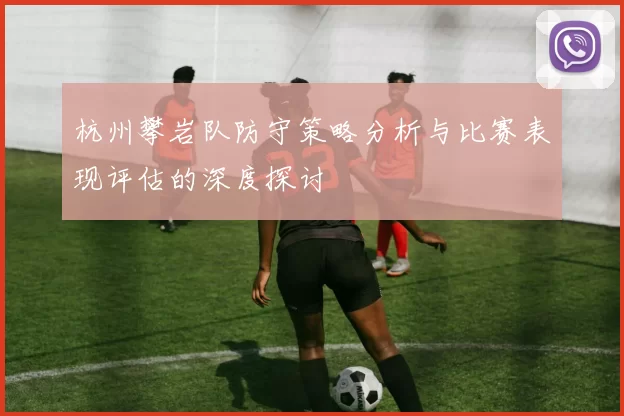 杭州攀岩队防守策略分析与比赛表现评估的深度探讨